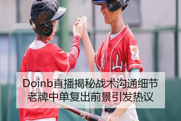 Doinb直播揭秘战术沟通细节老牌中单复出前景引发热议