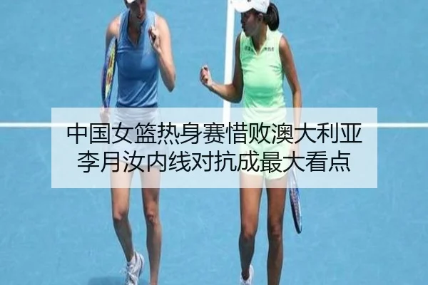 中国女篮热身赛惜败澳大利亚 李月汝内线对抗成最大看点