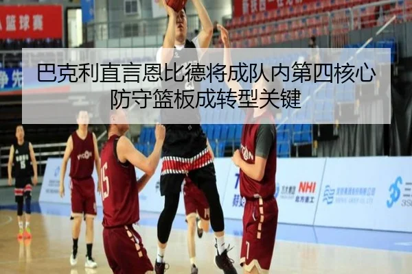 巴克利直言恩比德将成队内第四核心 防守篮板成转型关键
