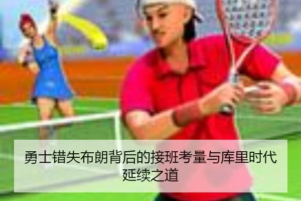 勇士错失布朗背后的接班考量与库里时代延续之道